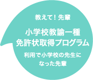 教えて!先輩「小学校教諭一種免許状取得プログラム」利用で小学校の先生になった先輩