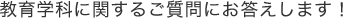 教育学科に関するご質問にお答えします！