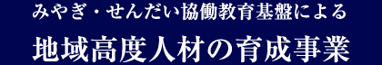 みやぎ・せんだい協働教育基盤による 地域高度人材の育成事業